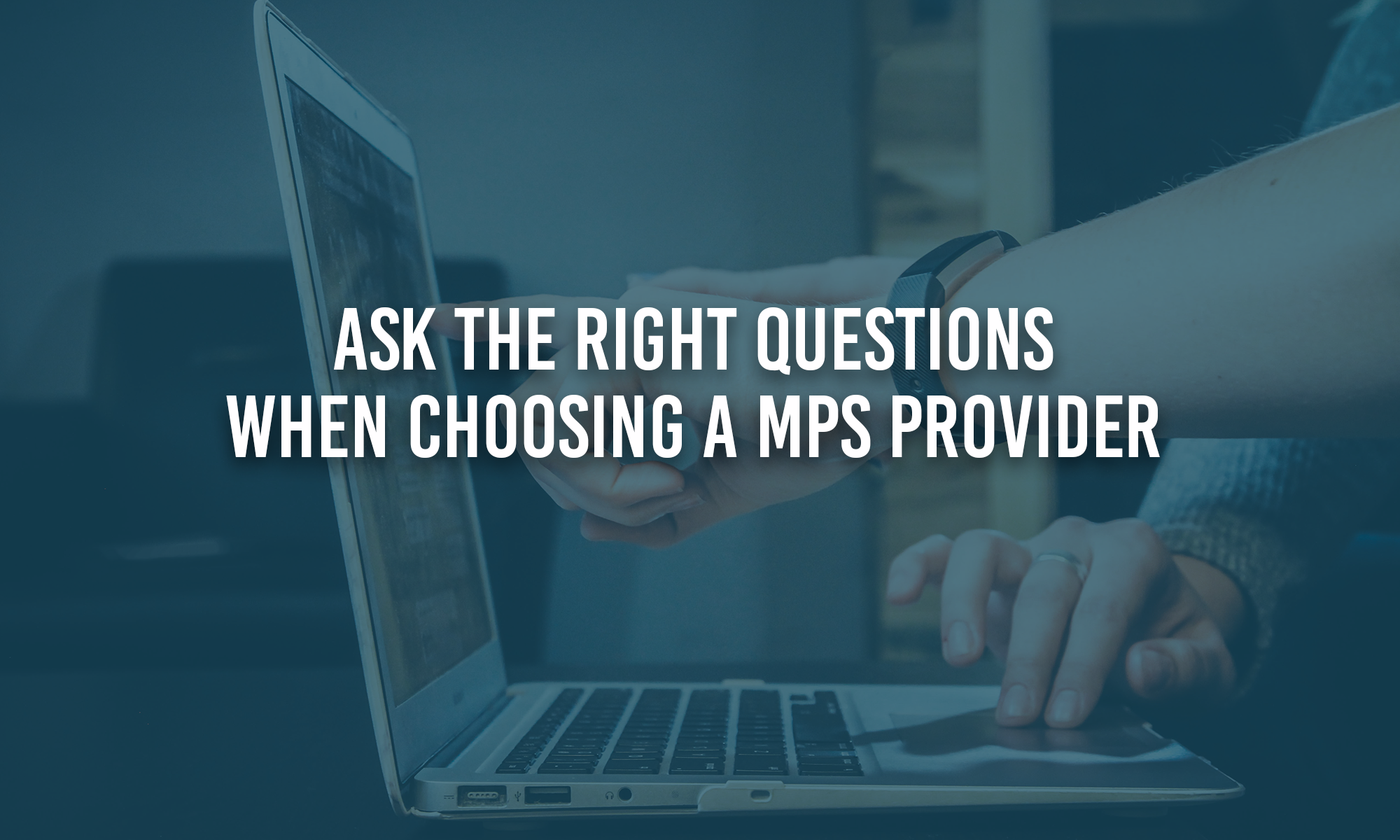 Ask the Right Questions When Choosing a MPS Provider